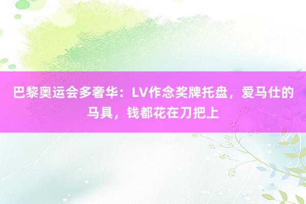 巴黎奥运会多奢华：LV作念奖牌托盘，爱马仕的马具，钱都花在刀把上