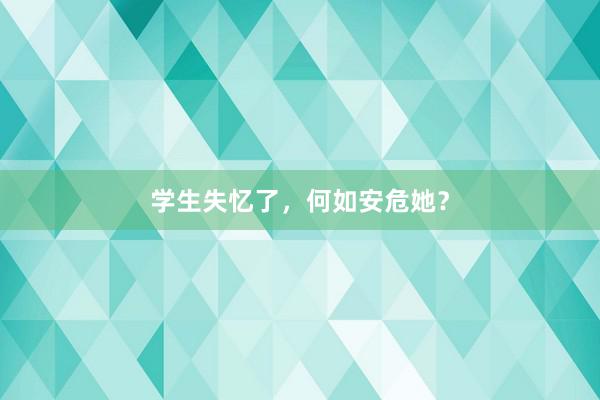 学生失忆了，何如安危她？