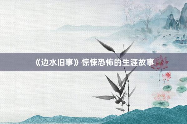 《边水旧事》惊悚恐怖的生涯故事