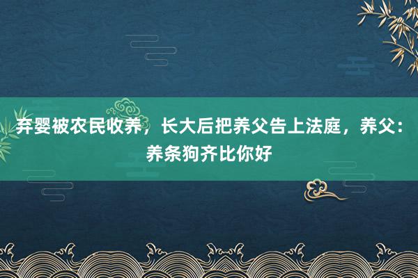 弃婴被农民收养，长大后把养父告上法庭，养父：养条狗齐比你好