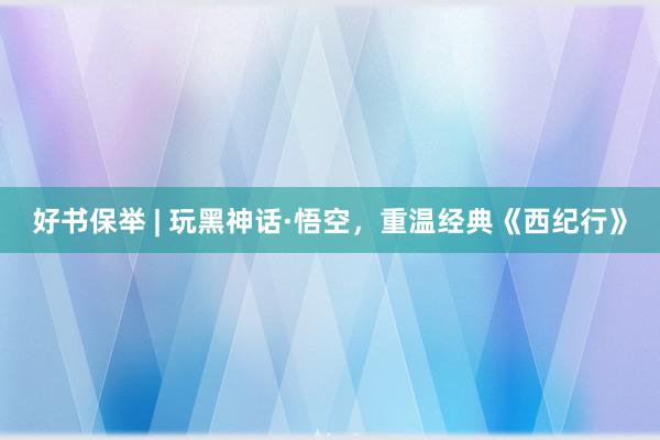 好书保举 | 玩黑神话·悟空，重温经典《西纪行》