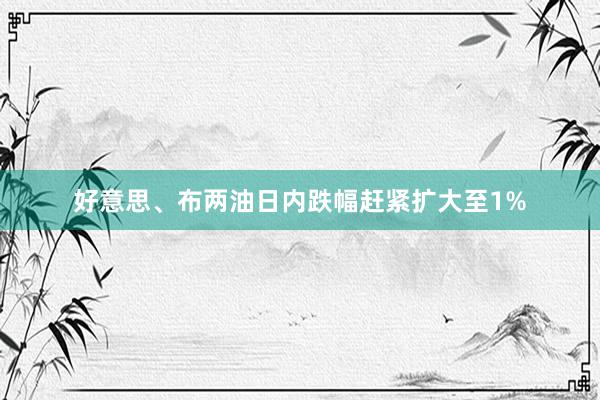 好意思、布两油日内跌幅赶紧扩大至1%