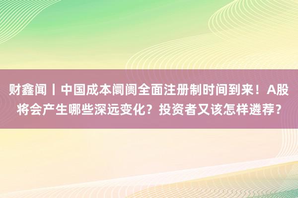 财鑫闻丨中国成本阛阓全面注册制时间到来！A股将会产生哪些深远变化？投资者又该怎样遴荐？