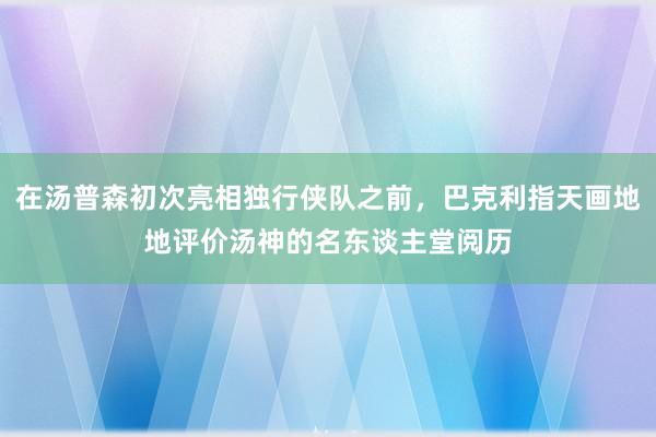 在汤普森初次亮相独行侠队之前，巴克利指天画地地评价汤神的名东