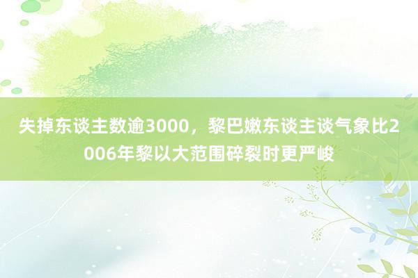 失掉东谈主数逾3000，黎巴嫩东谈主谈气象比2006年黎以大