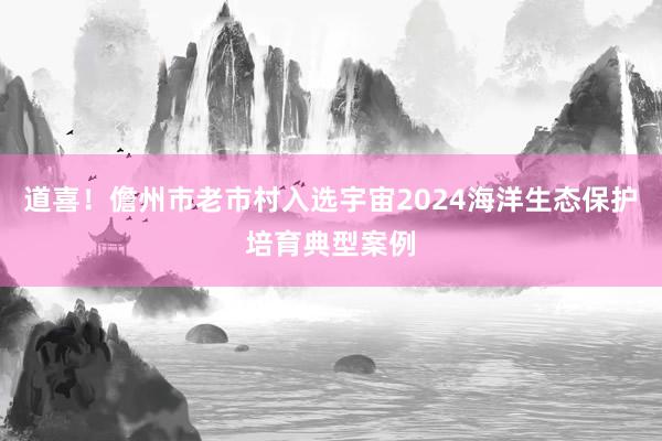 道喜！儋州市老市村入选宇宙2024海洋生态保护培育典型案例