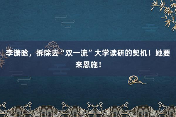 李潇晗，拆除去“双一流”大学读研的契机！她要来恩施！